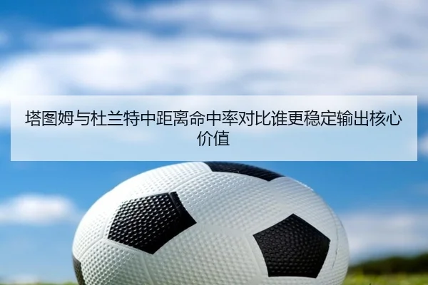 塔图姆与杜兰特中距离命中率对比谁更稳定输出核心价值