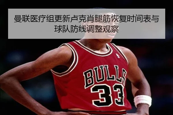 曼联医疗组更新卢克肖腿筋恢复时间表与球队防线调整观察