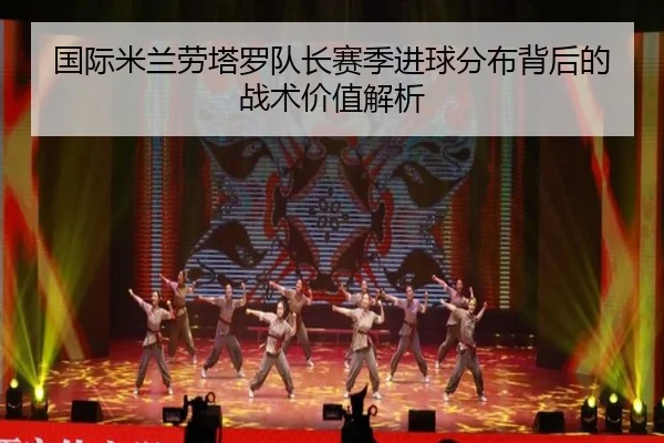 国际米兰劳塔罗队长赛季进球分布背后的战术价值解析
