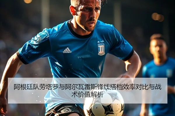 阿根廷队劳塔罗与阿尔瓦雷斯锋线搭档效率对比与战术价值解析