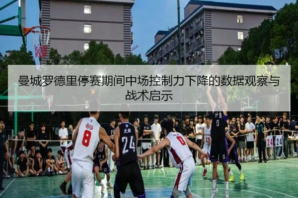 曼城罗德里停赛期间中场控制力下降的数据观察与战术启示