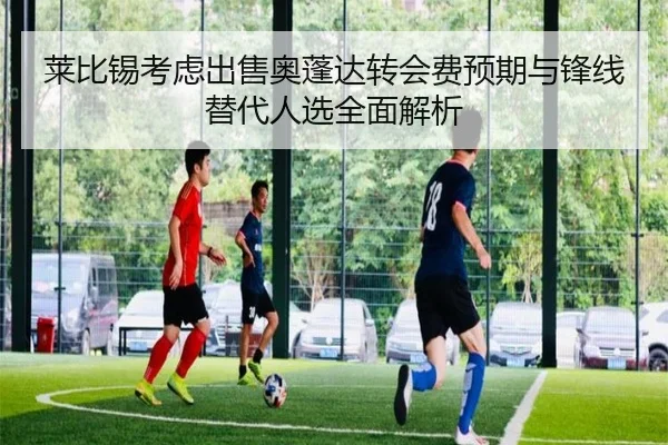 莱比锡考虑出售奥蓬达转会费预期与锋线替代人选全面解析