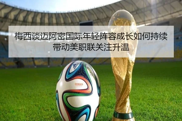梅西谈迈阿密国际年轻阵容成长如何持续带动美职联关注升温