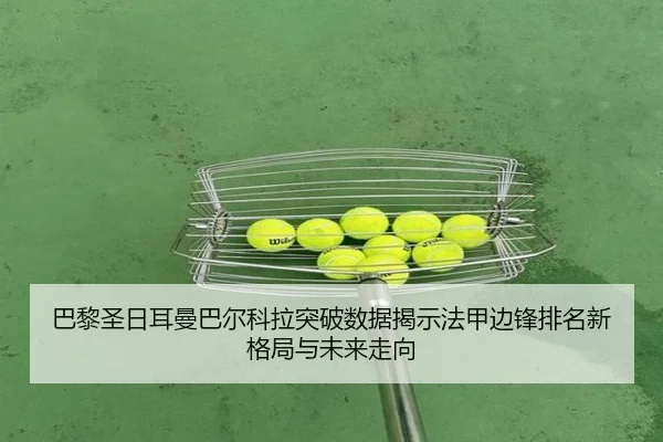 巴黎圣日耳曼巴尔科拉突破数据揭示法甲边锋排名新格局与未来走向