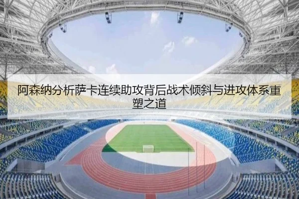 阿森纳分析萨卡连续助攻背后战术倾斜与进攻体系重塑之道