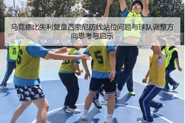 马竞德比失利复盘西蒙尼防线站位问题与球队调整方向思考与启示