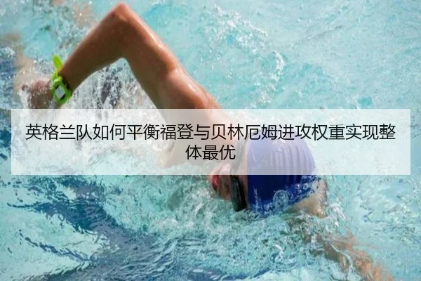 英格兰队如何平衡福登与贝林厄姆进攻权重实现整体最优