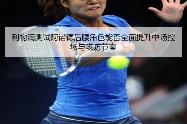 利物浦测试阿诺德后腰角色能否全面提升中场控场与攻防节奏