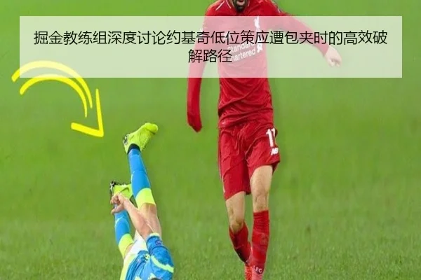 掘金教练组深度讨论约基奇低位策应遭包夹时的高效破解路径