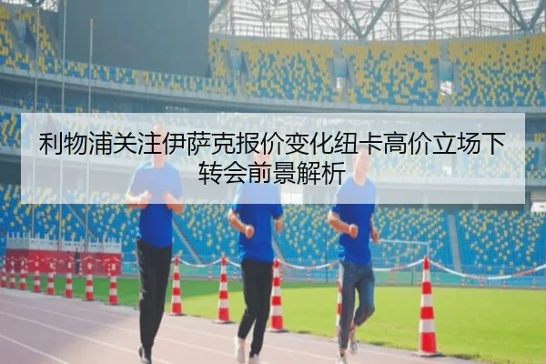 利物浦关注伊萨克报价变化纽卡高价立场下转会前景解析