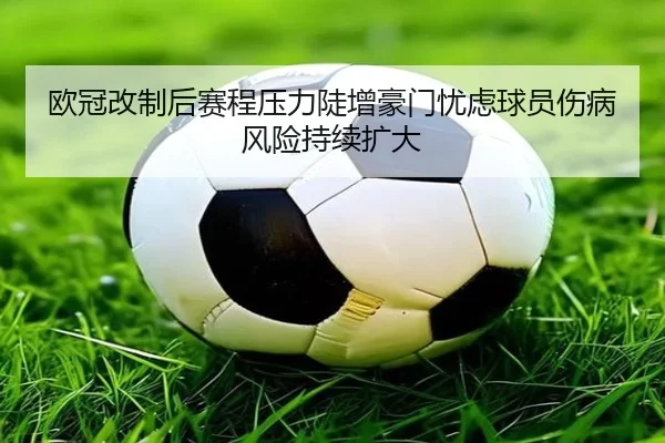 欧冠改制后赛程压力陡增豪门忧虑球员伤病风险持续扩大