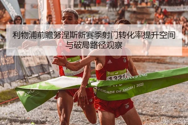 利物浦前瞻努涅斯新赛季射门转化率提升空间与破局路径观察