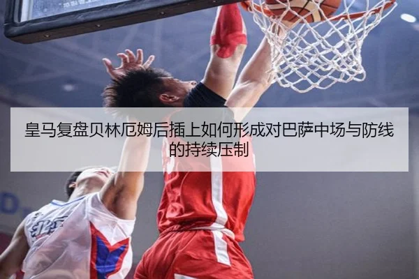 皇马复盘贝林厄姆后插上如何形成对巴萨中场与防线的持续压制