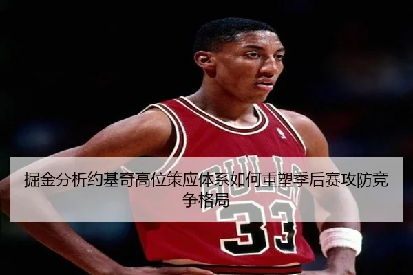 掘金分析约基奇高位策应体系如何重塑季后赛攻防竞争格局