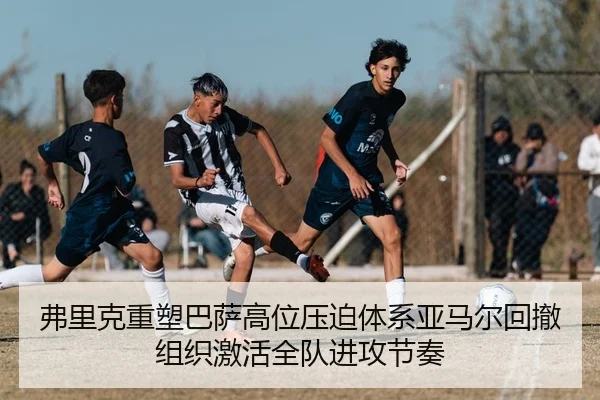 弗里克重塑巴萨高位压迫体系亚马尔回撤组织激活全队进攻节奏