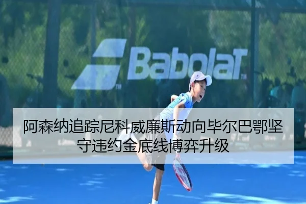 阿森纳追踪尼科威廉斯动向毕尔巴鄂坚守违约金底线博弈升级