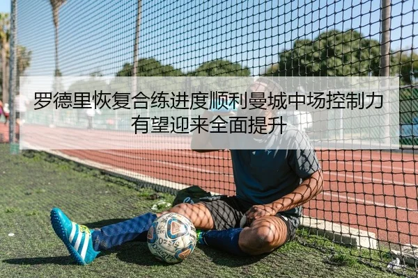 罗德里恢复合练进度顺利曼城中场控制力有望迎来全面提升